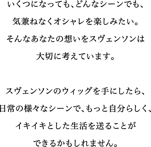 いくつになっても、どんなシーンでも、気兼ねなくオシャレを楽しみたい。そんなあなたの想いをスヴェンソンは大切に考えています。