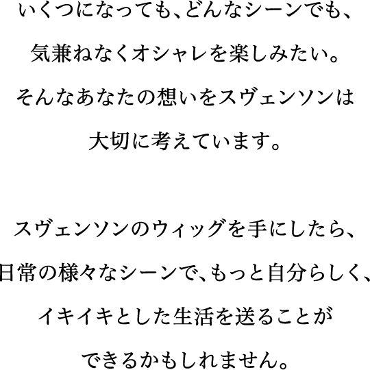 いくつになっても、どんなシーンでも、気兼ねなくオシャレを楽しみたい。そんなあなたの想いをスヴェンソンは大切に考えています。