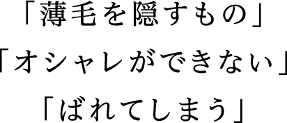 「薄毛を隠すもの」「オシャレができない」「ばれてしまう」