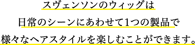 スヴェンソンのウィッグは日常のシーンにあわせて1つの製品で様々なヘアスタイルを楽しむことができます。
